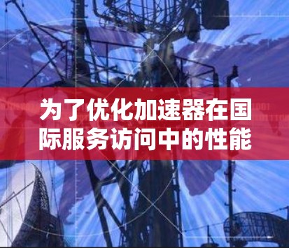 为了优化加速器在国际服务访问中的性能,可以采取以下步骤 为了优化加速器在国际服务访问中的性能,可以采取以下步骤