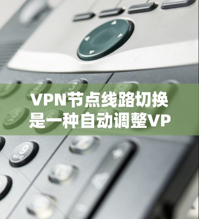 VPN节点线路切换是一种自动调整VPN连接路线的技术,旨在优化连接质量和稳定性。以下是对这一概念的分步解释 VPN节点线路切换是一种自动调整VPN连接路线的技术,旨在优化连接质量和稳定性。以下是对这一概念的分步解释