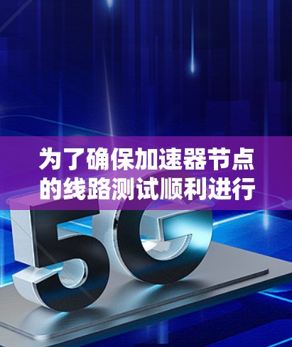 为了确保加速器节点的线路测试顺利进行，可以按照以下步骤进行
