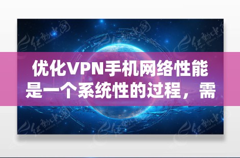 优化VPN手机网络性能是一个系统性的过程，需要综合考虑多个因素。以下是优化步骤的分步说明