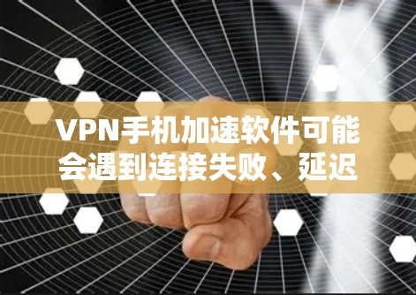 VPN手机加速软件可能会遇到连接失败、延迟大或速度不佳的问题，以下是一些常见问题及解决方法