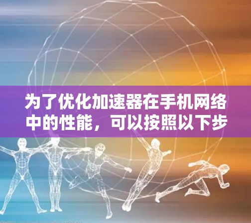 为了优化加速器在手机网络中的性能,可以按照以下步骤进行 为了优化加速器在手机网络中的性能,可以按照以下步骤进行