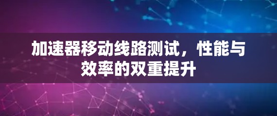 加速器移动线路测试,性能与效率的双重提升 加速器移动线路测试,性能与效率的双重提升