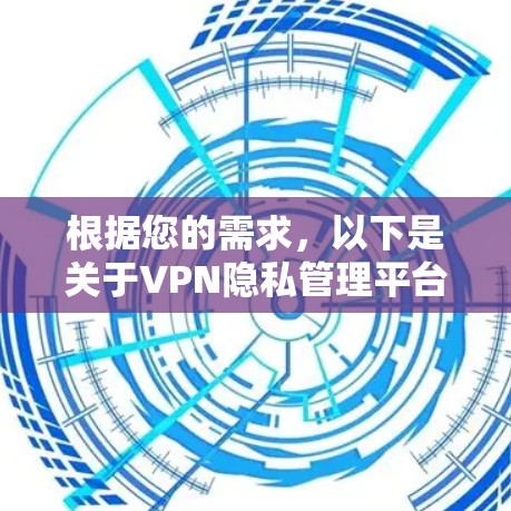 根据您的需求,以下是关于VPN隐私管理平台的详细分析和建议 根据您的需求,以下是关于VPN隐私管理平台的详细分析和建议