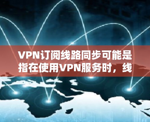 VPN订阅线路同步可能是指在使用VPN服务时,线路连接保持稳定,数据传输不中断。以下是一些可能导致VPN线路同步问题的原因及解决方法 VPN订阅线路同步可能是指在使用VPN服务时,线路连接保持稳定,数据传输不中断。以下是一些可能导致VPN线路同步问题的原因及解决方法