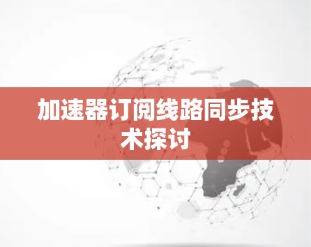 加速器订阅线路同步技术探讨 加速器订阅线路同步技术探讨