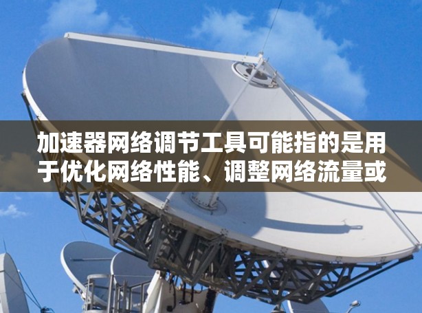 加速器网络调节工具可能指的是用于优化网络性能、调整网络流量或加速网络数据传输的各种工具或技术。以下是一些可能相关的工具和方法 加速器网络调节工具可能指的是用于优化网络性能、调整网络流量或加速网络数据传输的各种工具或技术。以下是一些可能相关的工具和方法
