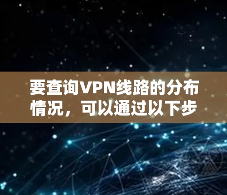 要查询VPN线路的分布情况,可以通过以下步骤进行 要查询VPN线路的分布情况,可以通过以下步骤进行