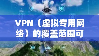 VPN(虚拟专用网络)的覆盖范围可以从多个角度来理解,主要涉及地理位置、服务类型、用户类型等因素。以下是一些关键点 VPN(虚拟专用网络)的覆盖范围可以从多个角度来理解,主要涉及地理位置、服务类型、用户类型等因素。以下是一些关键点