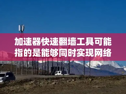 加速器快速翻墙工具可能指的是能够同时实现网络加速和绕过网络限制的工具。以下是一些可能的工具和方法,但请注意,某些工具可能在某些地区或网络环境下不可用或受限 加速器快速翻墙工具可能指的是能够同时实现网络加速和绕过网络限制的工具。以下是一些可能的工具和方法,但请注意,某些工具可能在某些地区或网络环境下不可用或受限
