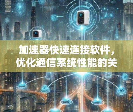 加速器快速连接软件,优化通信系统性能的关键技术 加速器快速连接软件,优化通信系统性能的关键技术