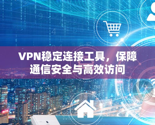 VPN稳定连接工具,保障通信安全与高效访问 VPN稳定连接工具,保障通信安全与高效访问