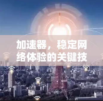 加速器，稳定网络体验的关键技术