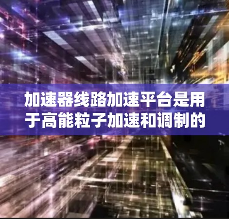 加速器线路加速平台是用于高能粒子加速和调制的复杂系统,广泛应用于高能物理实验、材料科学和医学等领域。以下是对该平台的详细分析 加速器线路加速平台是用于高能粒子加速和调制的复杂系统,广泛应用于高能物理实验、材料科学和医学等领域。以下是对该平台的详细分析
