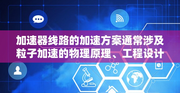 加速器线路的加速方案通常涉及粒子加速的物理原理、工程设计和技术实现。以下是一些关键点和方法,用于加速粒子(如电子、离子等)在加速器中的运动 加速器线路的加速方案通常涉及粒子加速的物理原理、工程设计和技术实现。以下是一些关键点和方法,用于加速粒子(如电子、离子等)在加速器中的运动