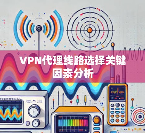 VPN代理线路选择关键因素分析 VPN代理线路选择关键因素分析