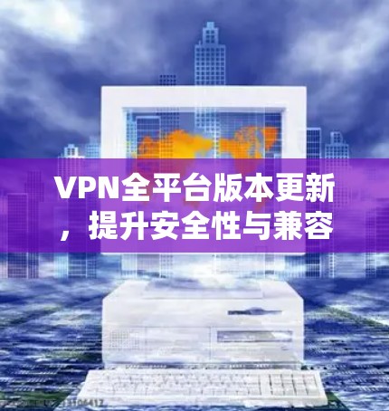 VPN全平台版本更新,提升安全性与兼容性 VPN全平台版本更新,提升安全性与兼容性