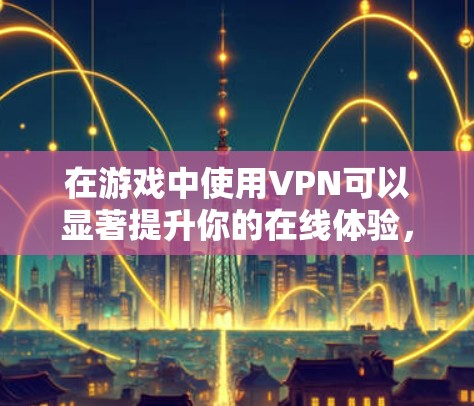 在游戏中使用VPN可以显著提升你的在线体验,提供以下几个关键优势 在游戏中使用VPN可以显著提升你的在线体验,提供以下几个关键优势