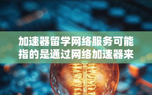 加速器留学网络服务可能指的是通过网络加速器来优化留学生在海外学习期间的网络连接速度和稳定性。以下是一些可能相关的信息和建议 加速器留学网络服务可能指的是通过网络加速器来优化留学生在海外学习期间的网络连接速度和稳定性。以下是一些可能相关的信息和建议