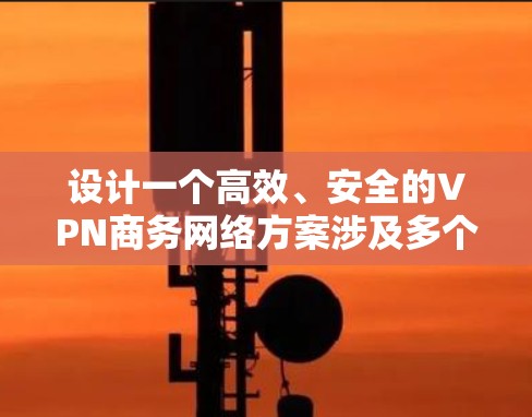 设计一个高效、安全的VPN商务网络方案涉及多个关键步骤和考虑因素。以下是一个有条理的设计方案,帮助您构建稳固且符合商务需求的VPN网络 设计一个高效、安全的VPN商务网络方案涉及多个关键步骤和考虑因素。以下是一个有条理的设计方案,帮助您构建稳固且符合商务需求的VPN网络