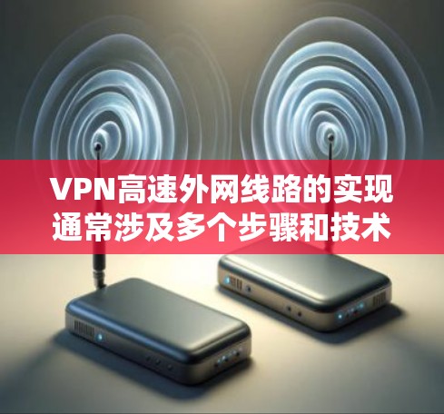 VPN高速外网线路的实现通常涉及多个步骤和技术,以下是一些关键要点和建议 VPN高速外网线路的实现通常涉及多个步骤和技术,以下是一些关键要点和建议