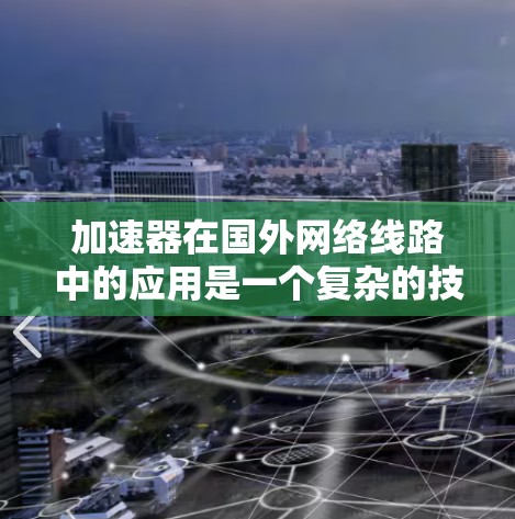 加速器在国外网络线路中的应用是一个复杂的技术问题,涉及多个领域,包括网络优化、数据传输、云计算、内容分发等。以下是一些相关的关键点和技术方向 加速器在国外网络线路中的应用是一个复杂的技术问题,涉及多个领域,包括网络优化、数据传输、云计算、内容分发等。以下是一些相关的关键点和技术方向