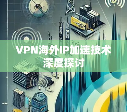 VPN海外IP加速技术深度探讨 VPN海外IP加速技术深度探讨