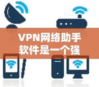 VPN网络助手软件是一个强大的工具,用于管理和配置VPN连接,确保网络安全。以下是对该软件的详细分析和总结 VPN网络助手软件是一个强大的工具,用于管理和配置VPN连接,确保网络安全。以下是对该软件的详细分析和总结