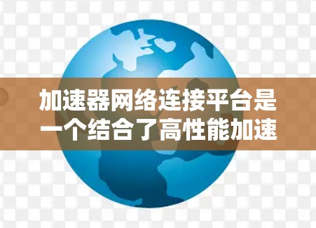 加速器网络连接平台是一个结合了高性能加速和智能化网络管理的技术解决方案,旨在优化数据传输效率和网络性能。以下是对该平台的详细分析和总结 加速器网络连接平台是一个结合了高性能加速和智能化网络管理的技术解决方案,旨在优化数据传输效率和网络性能。以下是对该平台的详细分析和总结