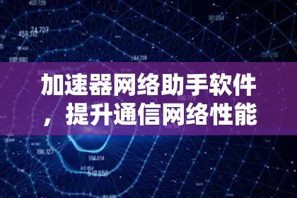 加速器网络助手软件,提升通信网络性能 加速器网络助手软件,提升通信网络性能