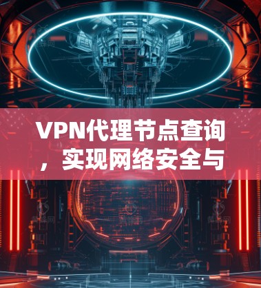 VPN代理节点查询,实现网络安全与便捷访问的关键 VPN代理节点查询,实现网络安全与便捷访问的关键