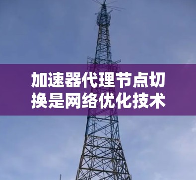 加速器代理节点切换是网络优化技术中的一部分,旨在动态调整代理节点以确保数据传输效率和性能。以下是对该过程的详细分析和总结 加速器代理节点切换是网络优化技术中的一部分,旨在动态调整代理节点以确保数据传输效率和性能。以下是对该过程的详细分析和总结