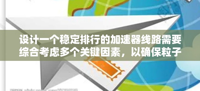 设计一个稳定排行的加速器线路需要综合考虑多个关键因素,以确保粒子能够稳定地沿着预期轨迹运动。以下是一个有条理的设计框架 设计一个稳定排行的加速器线路需要综合考虑多个关键因素,以确保粒子能够稳定地沿着预期轨迹运动。以下是一个有条理的设计框架