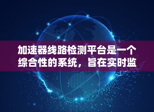 加速器线路检测平台是一个综合性的系统,旨在实时监控和分析加速器的运行状态,以确保其高效和可靠运行。以下是该平台的详细设计和实现方案 加速器线路检测平台是一个综合性的系统,旨在实时监控和分析加速器的运行状态,以确保其高效和可靠运行。以下是该平台的详细设计和实现方案