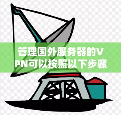 管理国外服务器的VPN可以按照以下步骤进行 管理国外服务器的VPN可以按照以下步骤进行