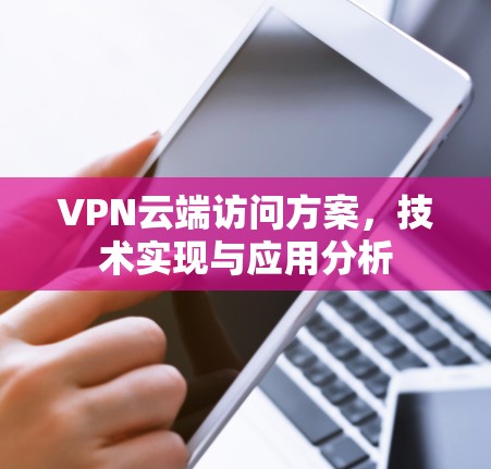 VPN云端访问方案,技术实现与应用分析 VPN云端访问方案,技术实现与应用分析