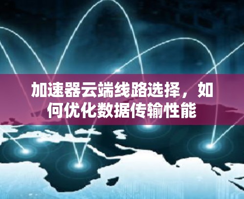 加速器云端线路选择,如何优化数据传输性能 加速器云端线路选择,如何优化数据传输性能