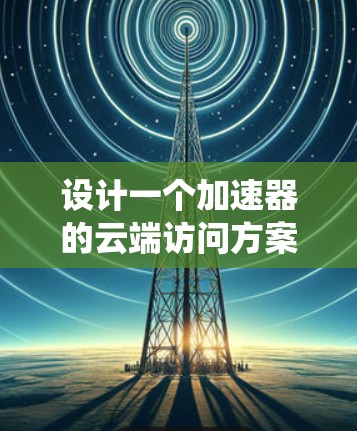 设计一个加速器的云端访问方案需要综合考虑多个方面,确保系统的高效性、可靠性和可扩展性。以下是一个结构化的解决方案 设计一个加速器的云端访问方案需要综合考虑多个方面,确保系统的高效性、可靠性和可扩展性。以下是一个结构化的解决方案