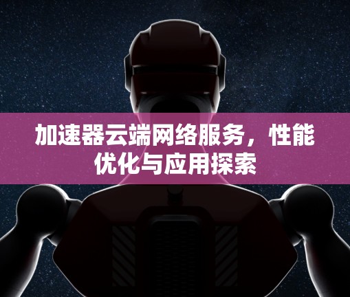 加速器云端网络服务，性能优化与应用探索