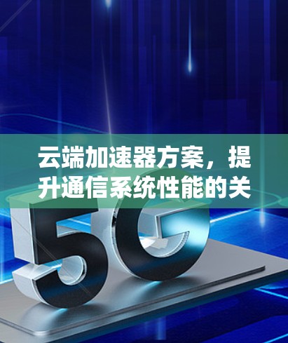 云端加速器方案,提升通信系统性能的关键 云端加速器方案,提升通信系统性能的关键