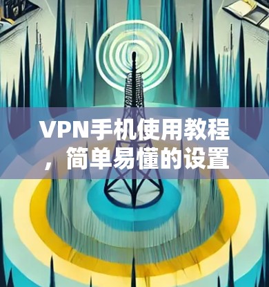 VPN手机使用教程,简单易懂的设置指南 VPN手机使用教程,简单易懂的设置指南