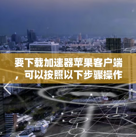 要下载加速器苹果客户端，可以按照以下步骤操作