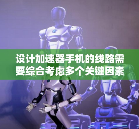 设计加速器手机的线路需要综合考虑多个关键因素,确保其高效、稳定地工作。以下是详细的设计步骤和注意事项 设计加速器手机的线路需要综合考虑多个关键因素,确保其高效、稳定地工作。以下是详细的设计步骤和注意事项