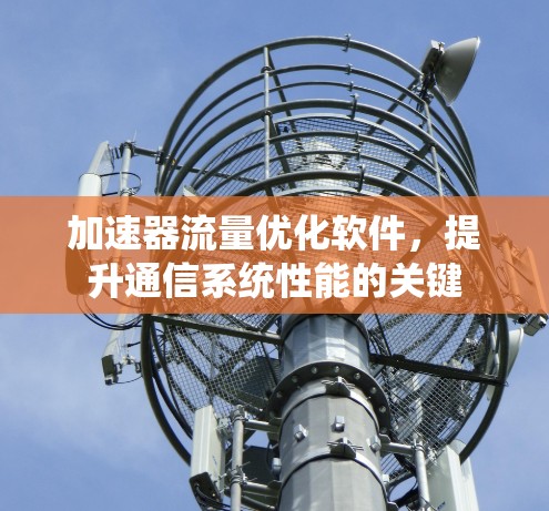 加速器流量优化软件,提升通信系统性能的关键 加速器流量优化软件,提升通信系统性能的关键