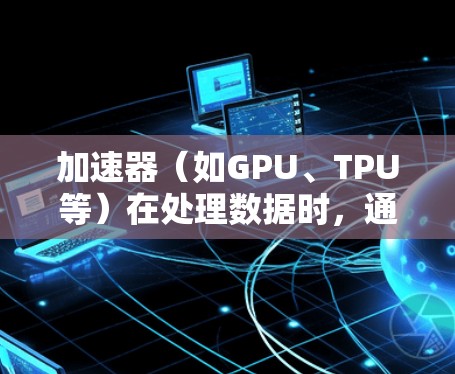 加速器（如GPU、TPU等）在处理数据时，通常会遇到数据流量较大的问题。以下是一些节省加速器流量的方案，适用于机器学习、数据处理等场景