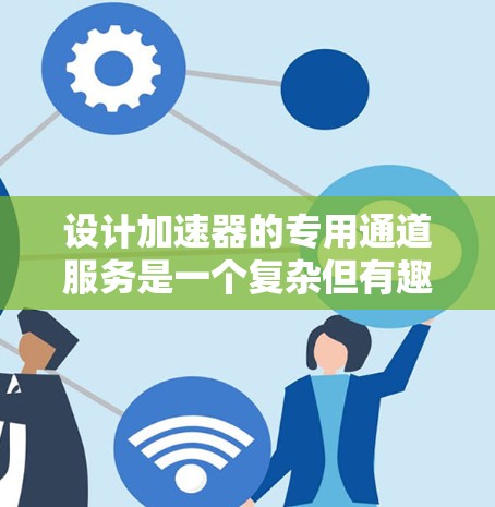 设计加速器的专用通道服务是一个复杂但有趣的工程任务,需要综合考虑多个方面。以下是对这一任务的总结和建议 设计加速器的专用通道服务是一个复杂但有趣的工程任务,需要综合考虑多个方面。以下是对这一任务的总结和建议