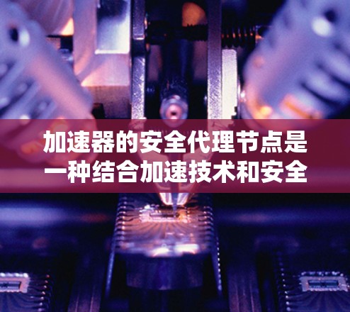 加速器的安全代理节点是一种结合加速技术和安全保护的网络解决方案,旨在在数据传输过程中同时提高速度和确保安全性。以下是对这一概念的详细分析 加速器的安全代理节点是一种结合加速技术和安全保护的网络解决方案,旨在在数据传输过程中同时提高速度和确保安全性。以下是对这一概念的详细分析