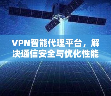 VPN智能代理平台，解决通信安全与优化性能的双重挑战