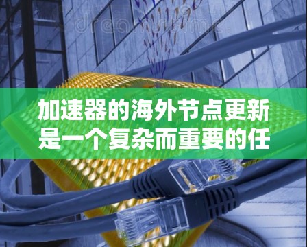 加速器的海外节点更新是一个复杂而重要的任务,涉及技术、安全、功能扩展和用户体验等多个方面。以下是对这一过程的详细分析 加速器的海外节点更新是一个复杂而重要的任务,涉及技术、安全、功能扩展和用户体验等多个方面。以下是对这一过程的详细分析