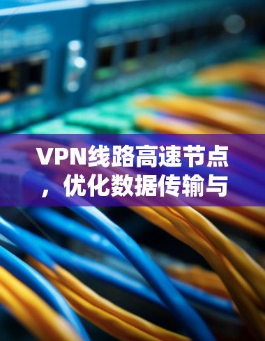 VPN线路高速节点,优化数据传输与安全防护 VPN线路高速节点,优化数据传输与安全防护